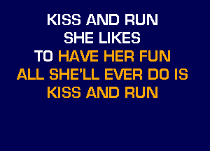 KISS AND RUN
SHE LIKES
TO HAVE HER FUN
ALL SHE'LL EVER DO IS
KISS AND RUN