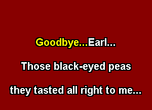 Goodbye...Earl...

Those black-eyed peas

they tasted all right to me...