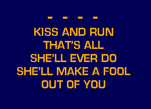 KISS AND RUN
THAT'S ALL

SHE'LL EVER D0
SHE'LL MAKE A FOOL
OUT OF YOU