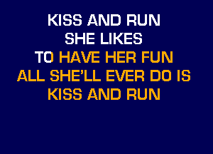 KISS AND RUN
SHE LIKES
TO HAVE HER FUN
ALL SHE'LL EVER DO IS
KISS AND RUN