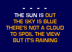 THE SUN IS OUT
THE SKY IS BLUE
THERE'S NOT A CLOUD
T0 SPOIL THE VIEW
BUT ITS RAINING