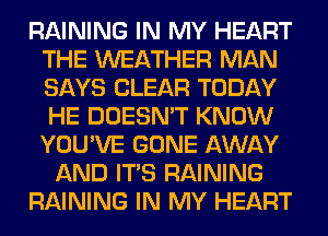 RAINING IN MY HEART
THE WEATHER MAN
SAYS CLEAR TODAY
HE DOESN'T KNOW
YOU'VE GONE AWAY

AND ITS RAINING

RAINING IN MY HEART