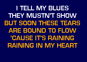 I TELL MY BLUES
THEY MUSTN'T SHOW
BUT SOON THESE TEARS
ARE BOUND T0 FLOW
'CAUSE ITS RAINING
RAINING IN MY HEART