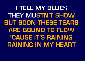 I TELL MY BLUES
THEY MUSTN'T SHOW
BUT SOON THESE TEARS
ARE BOUND T0 FLOW
'CAUSE ITS RAINING
RAINING IN MY HEART