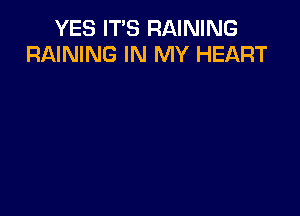 YES IT'S RAINING
RAINING IN MY HEART