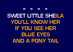 SWEET LITTLE SHEILA
YOU'LL KNOW HER
IF YOU SEE HER
BLUE EYES
AND A PONY TAIL