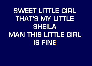 SWEET LITI'LE GIRL
THAT'S MY LITI'LE
SHEILA
MAN THIS LITI'LE GIRL
IS FINE