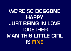 WERE SO DOGGONE
HAPPY
JUST BEING IN LOVE
TOGETHER
MAN THIS LITI'LE GIRL
IS FINE