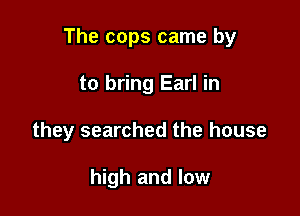 The cops came by

to bring Earl in
they searched the house

high and low