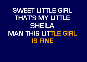 SWEET LITI'LE GIRL
THATS MY LITI'LE
SHEILA
MAN THIS LITI'LE GIRL
IS FINE