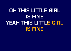 0H THIS LITI'LE GIRL
IS FINE
YEAH THIS LITI'LE GIRL

IS FINE