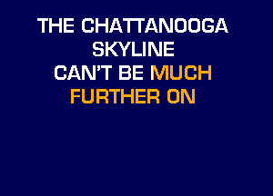 THE CHA'I'I'ANOOGA
SKYLINE
CAN'T BE MUCH
FURTHER 0N