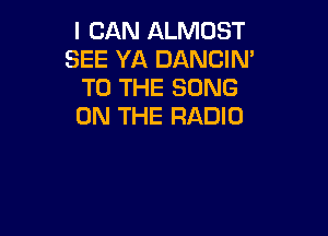 I CAN ALMOST
SEE YA DANCIN'
TO THE SONG
ON THE RADIO