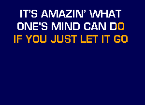 ITS AMAZIM WHAT
ONE'S MIND CAN DO
IF YOU JUST LET IT GO