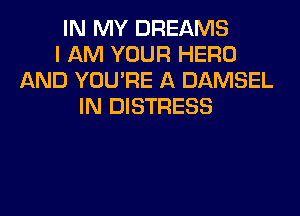 IN MY DREAMS
I AM YOUR HERO
AND YOU'RE A DAMSEL
IN DISTRESS