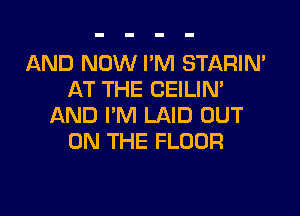 AND NOW I'M STARIN'
AT THE CEILIN'

AND I'M LAID OUT
ON THE FLOOR