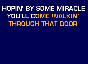 HOPIN' BY SOME MIRACLE
YOU'LL COME WALKIM
THROUGH THAT DOOR