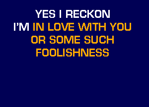 YES I RECKON
I'M IN LOVE WITH YOU
OR SOME SUCH
FDDLISHNESS