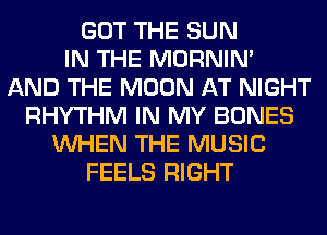 GOT THE SUN
IN THE MORNIM
AND THE MOON AT NIGHT
RHYTHM IN MY BONES
WHEN THE MUSIC
FEELS RIGHT