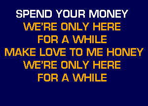 SPEND YOUR MONEY
WERE ONLY HERE
FOR A WHILE
MAKE LOVE TO ME HONEY
WERE ONLY HERE
FOR A WHILE