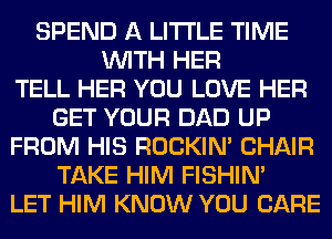 SPEND A LITTLE TIME
WITH HER
TELL HER YOU LOVE HER
GET YOUR DAD UP
FROM HIS ROCKIN' CHAIR
TAKE HIM FISHIN'
LET HIM KNOW YOU CARE