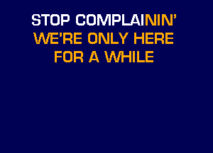 STOP COMPLAININ'
WE'RE ONLY HERE
FOR A WHILE