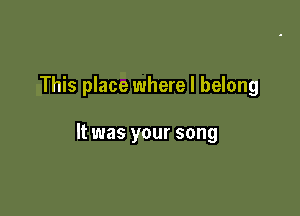 This place where I belong

It was your song