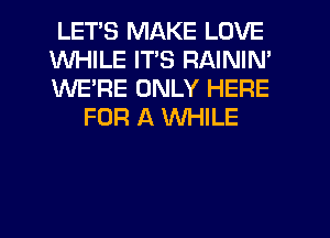 LETS MAKE LOVE

WHILE ITS RAININ'

WE'RE ONLY HERE
FOR A WHILE