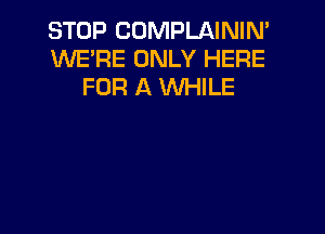 STOP COMPLAININ'
WE'RE ONLY HERE
FOR A WHILE