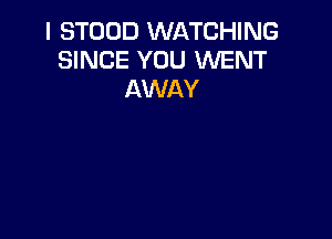 I STOOD WATCHING
SINCE YOU WENT
AWAY