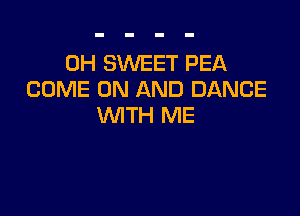 0H SWEET PEA
COME ON AND DANCE

WITH ME