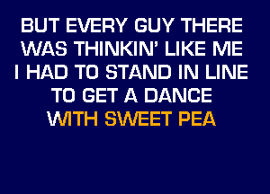 BUT EVERY GUY THERE

WAS THINKIM LIKE ME

I HAD TO STAND IN LINE
TO GET A DANCE
WITH SWEET PEA