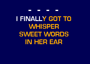 I FINALLY GOT TO
UVHISPER

SWEET WORDS
IN HER EAR