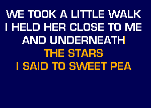 WE TOOK A LITTLE WALK
I HELD HER CLOSE TO ME
AND UNDERNEATH
THE STARS
I SAID T0 SWEET PEA