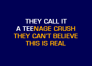 THEY CALL IT
A TEENAGE CRUSH
THEY CAN'T BELIEVE
THIS IS REAL