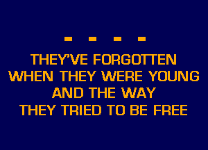 THEYWE FORGOTTEN
WHEN THEY WERE YOUNG
AND THE WAY

THEY TRIED TO BE FREE