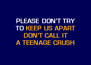 PLEASE DON'T TRY
TO KEEP US APART
DON'T CALL IT
A TEENAGE CRUSH

g