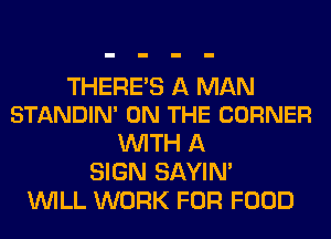 THERE'S A MAN
STANDIN' ON THE CORNER

WITH A
SIGN SAYIN'
WILL WORK FOR FOOD