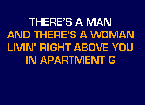 THERE'S A MAN
AND THERE'S A WOMAN
LIVIN' RIGHT ABOVE YOU

IN APARTMENT G