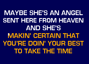 MAYBE SHE'S AN ANGEL
SENT HERE FROM HEAVEN

AND SHE'S
MAKIM CERTAIN THAT
YOU'RE DOIN' YOUR BEST
TO TAKE THE TIME