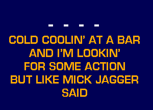COLD COOLIN' AT A BAR
AND I'M LOOKIN'
FOR SOME ACTION
BUT LIKE MICK JAGGER
SAID
