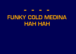 FUNKY COLD MEDINA
HAH HAH