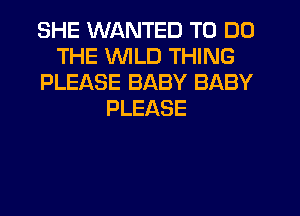 SHE WANTED TO DO
THE WILD THING
PLEASE BABY BABY
PLEASE