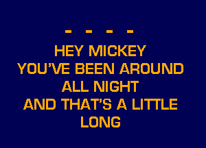 HEY MICKEY
YOU'VE BEEN AROUND
ALL NIGHT
AND THAT'S A LITTLE
LONG