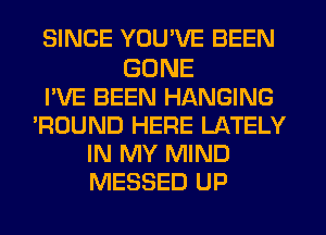 SINCE YOU'VE BEEN

GONE
I'VE BEEN HANGING
'ROUND HERE LATELY
IN MY MIND
MESSED UP