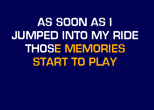 AS SOON AS I
JUMPED INTO MY RIDE
THOSE MEMORIES
START TO PLAY