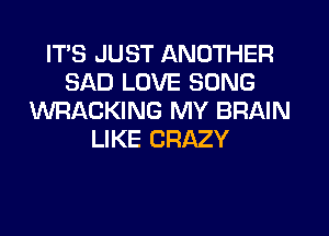 ITS JUST ANOTHER
SAD LOVE SONG
WRACKING MY BRAIN
LIKE CRAZY