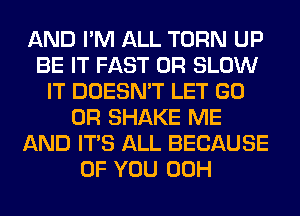 AND I'M ALL TURN UP
BE IT FAST 0R SLOW
IT DOESN'T LET GO
0R SHAKE ME
AND ITS ALL BECAUSE
OF YOU 00H