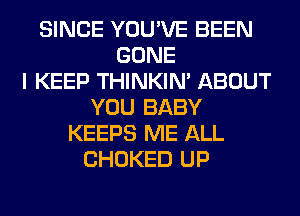 SINCE YOU'VE BEEN
GONE
I KEEP THINKIM ABOUT
YOU BABY
KEEPS ME ALL
CHOKED UP