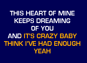 THIS HEART OF MINE
KEEPS DREAMING
OF YOU
AND ITS CRAZY BABY
THINK I'VE HAD ENOUGH
YEAH